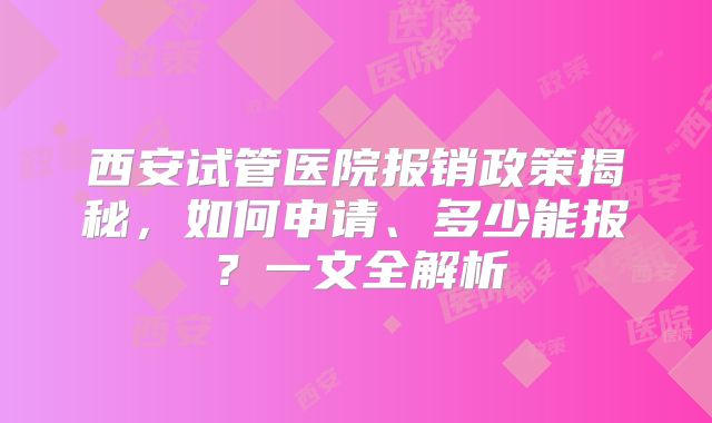 西安试管医院报销政策揭秘，如何申请、多少能报？一文全解析