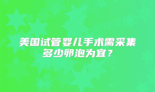美国试管婴儿手术需采集多少卵泡为宜?