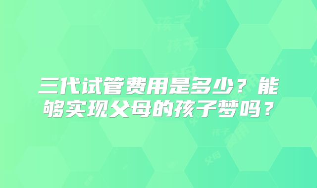 三代试管费用是多少？能够实现父母的孩子梦吗？