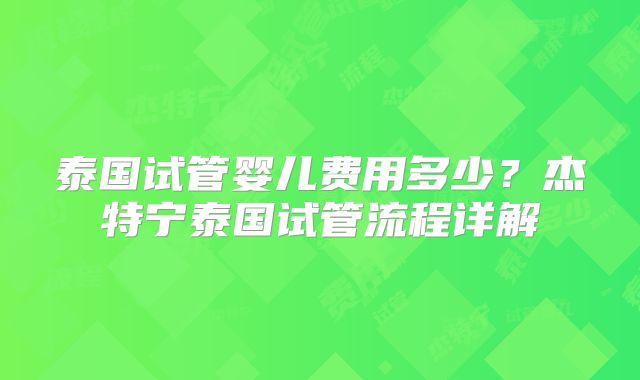 泰国试管婴儿费用多少?杰特宁泰国试管流程详解
