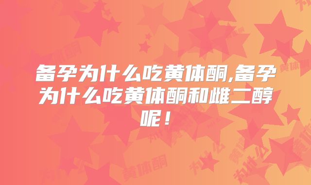 备孕为什么吃黄体酮,备孕为什么吃黄体酮和雌二醇呢!