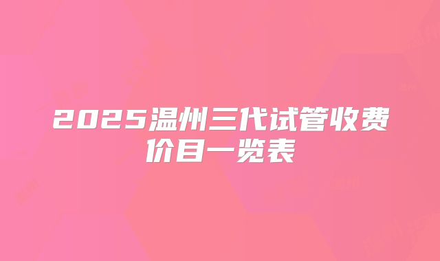 2025温州三代试管收费价目一览表