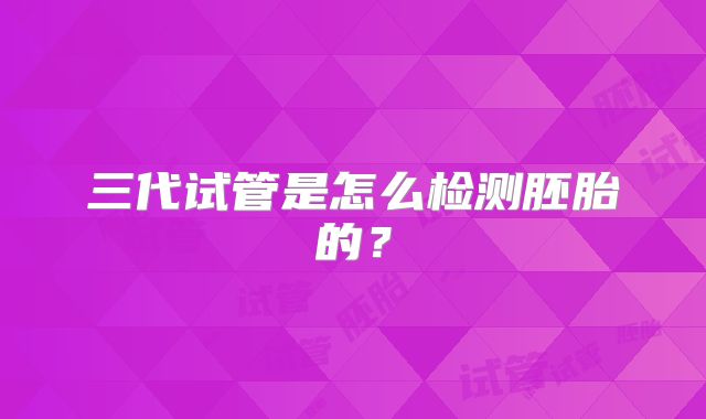 三代试管是怎么检测胚胎的?