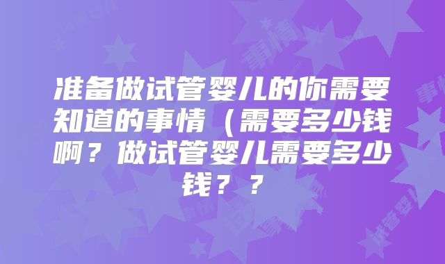 准备做试管婴儿的你需要知道的事情（需要多少钱啊？做试管婴儿需要多少钱？？