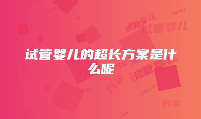 试管婴儿的超长方案是什么呢