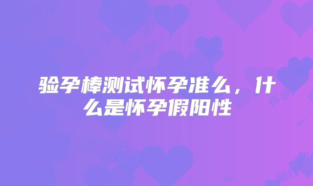验孕棒测试怀孕准么，什么是怀孕假阳性