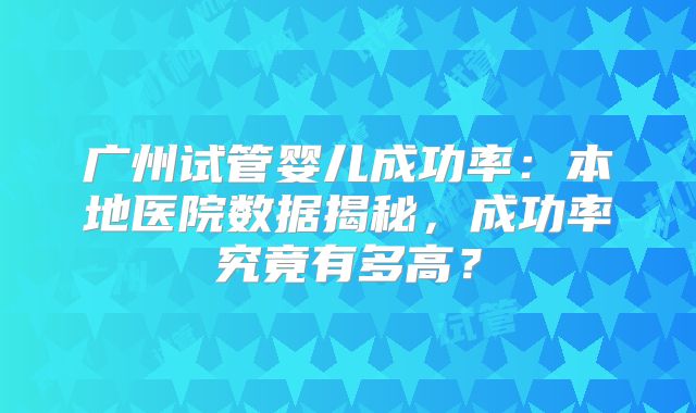 广州试管婴儿成功率:本地医院数据揭秘,成功率究竟有多高?