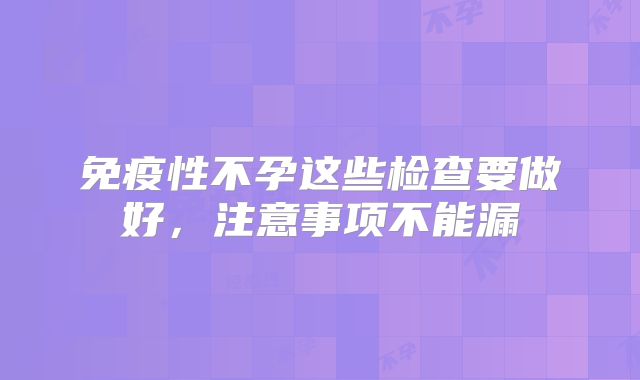 免疫性不孕这些检查要做好，注意事项不能漏