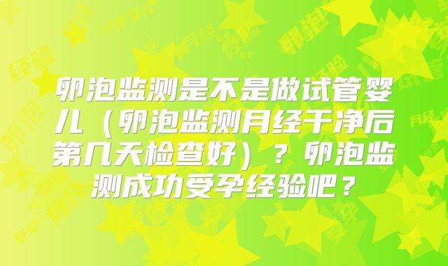 卵泡监测是不是做试管婴儿（卵泡监测月经干净后第几天检查好）？卵泡监测成功受孕经验吧？