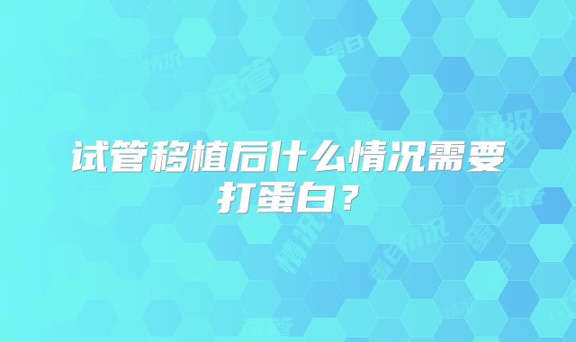 试管移植后什么情况需要打蛋白？