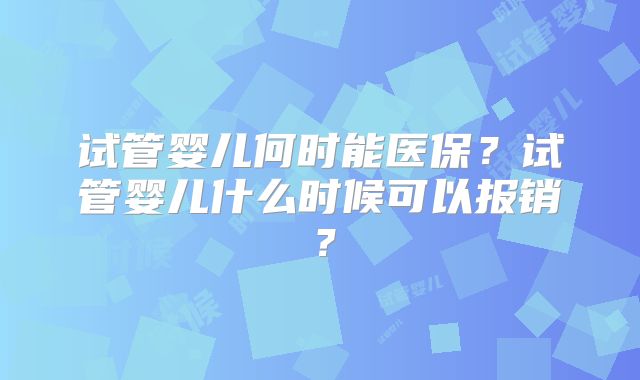 试管婴儿何时能医保？试管婴儿什么时候可以报销？