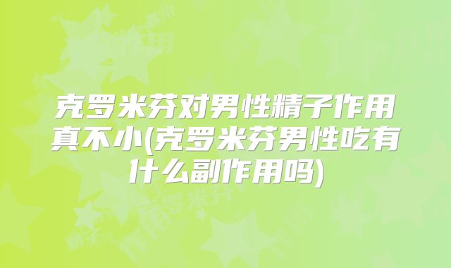 克罗米芬对男性精子作用真不小(克罗米芬男性吃有什么副作用吗)