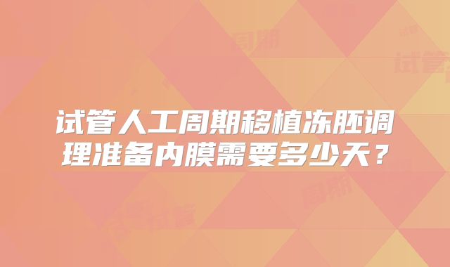 试管人工周期移植冻胚调理准备内膜需要多少天？