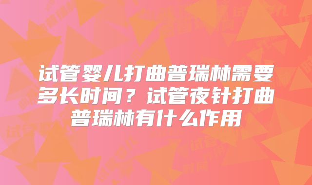 试管婴儿打曲普瑞林需要多长时间？试管夜针打曲普瑞林有什么作用