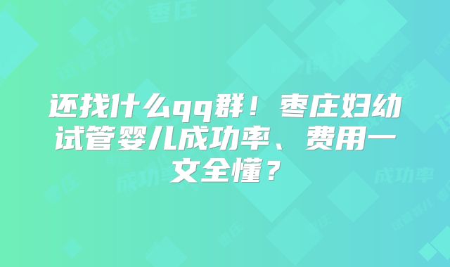 还找什么qq群!枣庄妇幼试管婴儿成功率、费用一文全懂?