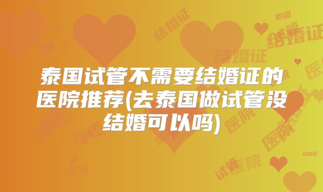 泰国试管不需要结婚证的医院推荐(去泰国做试管没结婚可以吗)