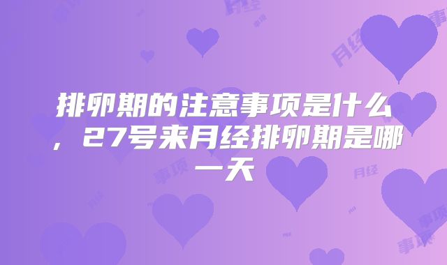 排卵期的注意事项是什么,27号来月经排卵期是哪一天