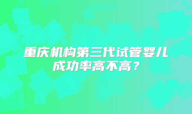 重庆机构第三代试管婴儿成功率高不高？
