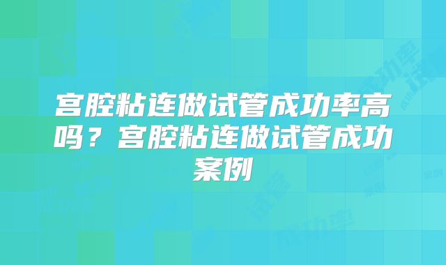 宫腔粘连做试管成功率高吗?宫腔粘连做试管成功案例