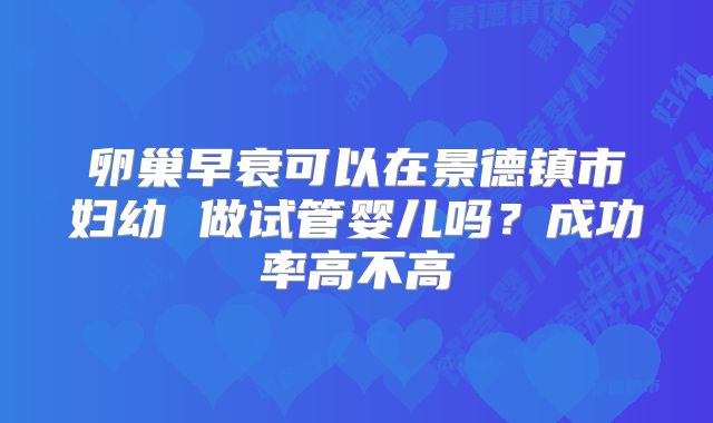 卵巢早衰可以在景德镇市妇幼 做试管婴儿吗？成功率高不高