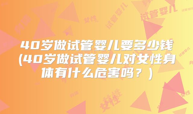 40岁做试管婴儿要多少钱(40岁做试管婴儿对女性身体有什么危害吗？)