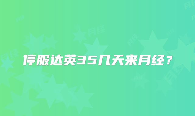 停服达英35几天来月经？
