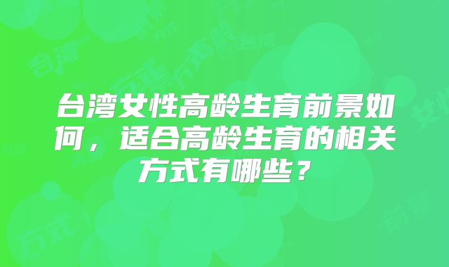 台湾女性高龄生育前景如何，适合高龄生育的相关方式有哪些？