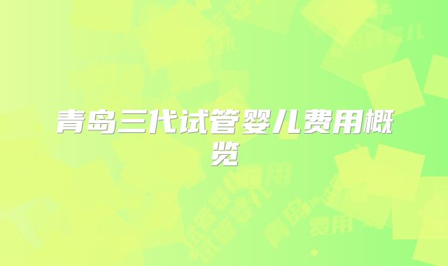青岛三代试管婴儿费用概览