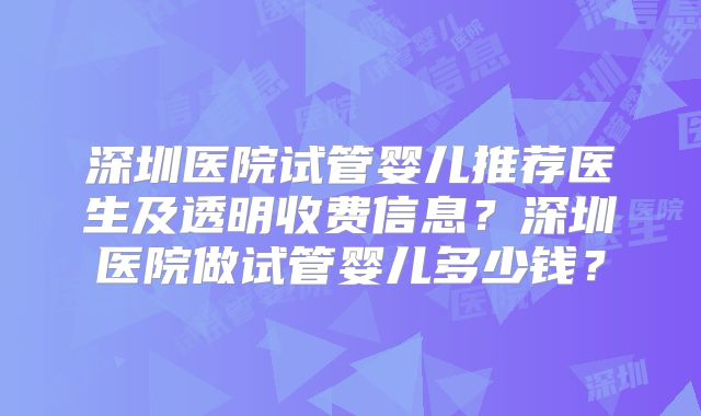 深圳医院试管婴儿推荐医生及透明收费信息？深圳医院做试管婴儿多少钱？