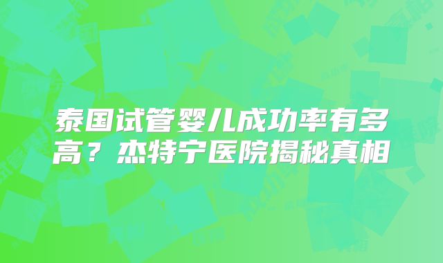 泰国试管婴儿成功率有多高?杰特宁医院揭秘真相