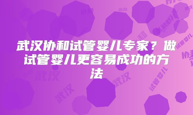 武汉协和试管婴儿专家？做试管婴儿更容易成功的方法