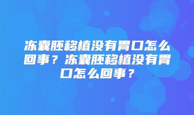 冻囊胚移植没有胃口怎么回事？冻囊胚移植没有胃口怎么回事？