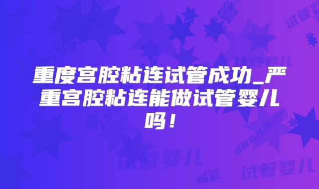 重度宫腔粘连试管成功_严重宫腔粘连能做试管婴儿吗！