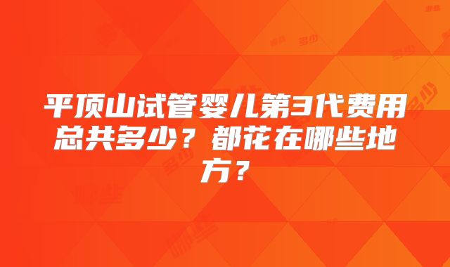 平顶山试管婴儿第3代费用总共多少?都花在哪些地方?