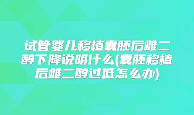 试管婴儿移植囊胚后雌二醇下降说明什么(囊胚移植后雌二醇过低怎么办)