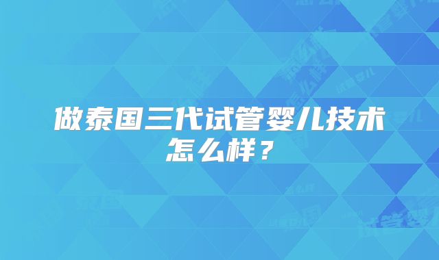 做泰国三代试管婴儿技术怎么样？