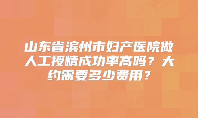 山东省滨州市妇产医院做人工授精成功率高吗？大约需要多少费用？