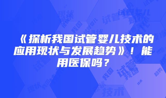 《探析我国试管婴儿技术的应用现状与发展趋势》!能用医保吗?