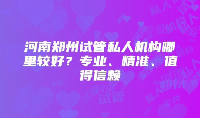 河南郑州试管私人机构哪里较好？专业、精准、值得信赖