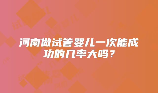 河南做试管婴儿一次能成功的几率大吗？
