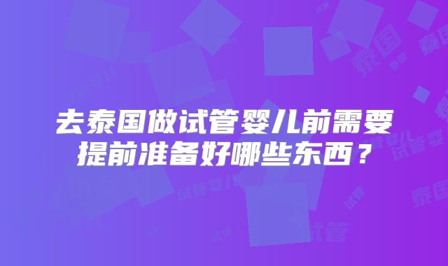 去泰国做试管婴儿前需要提前准备好哪些东西?