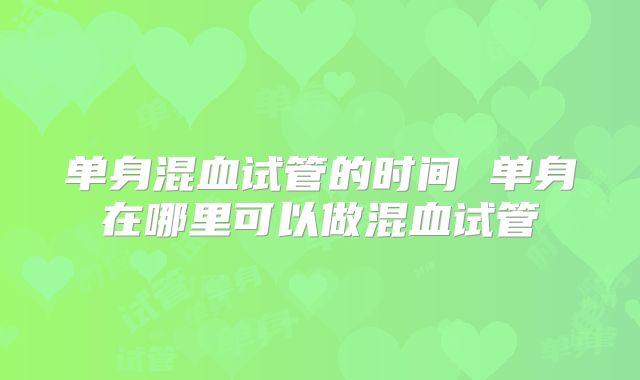 单身混血试管的时间 单身在哪里可以做混血试管