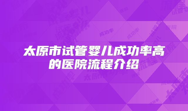 太原市试管婴儿成功率高的医院流程介绍