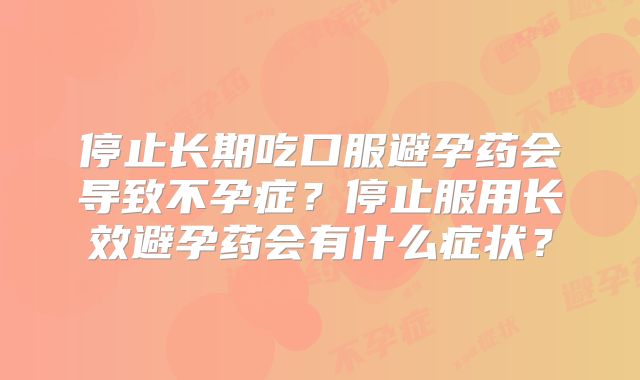 停止长期吃口服避孕药会导致不孕症?停止服用长效避孕药会有什么症状?