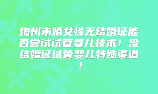 梅州未婚女性无结婚证能否尝试试管婴儿技术！没结婚证试管婴儿特殊渠道！