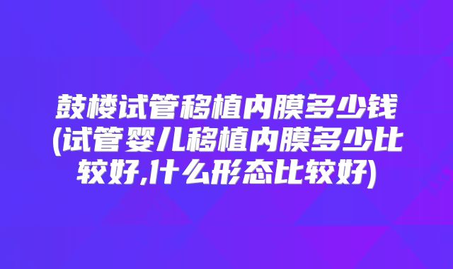 鼓楼试管移植内膜多少钱(试管婴儿移植内膜多少比较好,什么形态比较好)