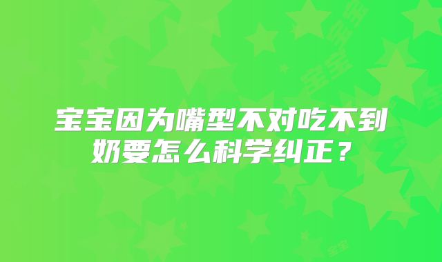 宝宝因为嘴型不对吃不到奶要怎么科学纠正？