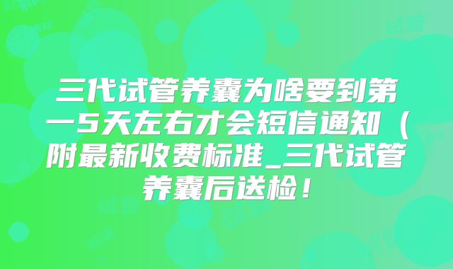 三代试管养囊为啥要到第一5天左右才会短信通知（附最新收费标准_三代试管养囊后送检！
