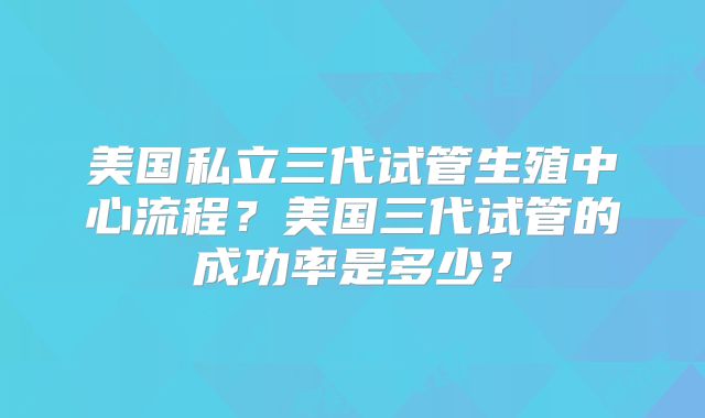 美国私立三代试管生殖中心流程?美国三代试管的成功率是多少?