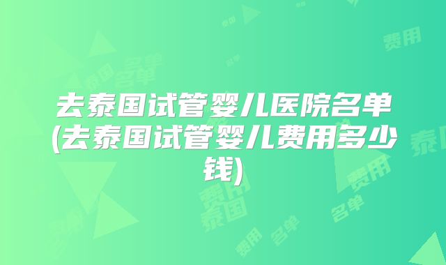 去泰国试管婴儿医院名单(去泰国试管婴儿费用多少钱)